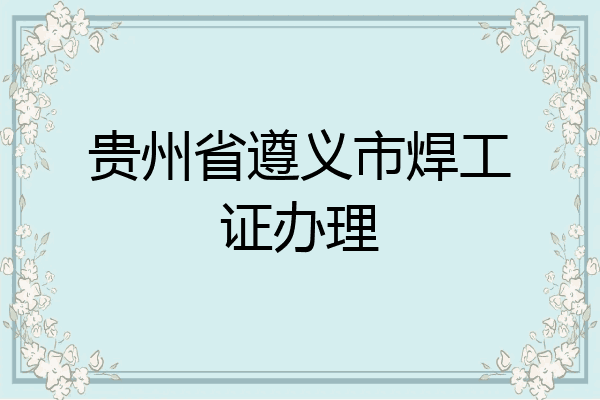 贵州省遵义市焊工证办理