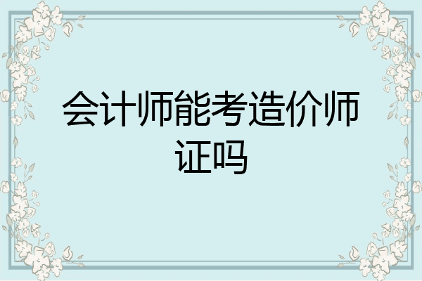 会计师能考造价师证吗