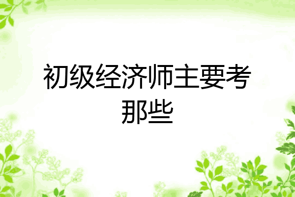 初级经济师主要考那些
