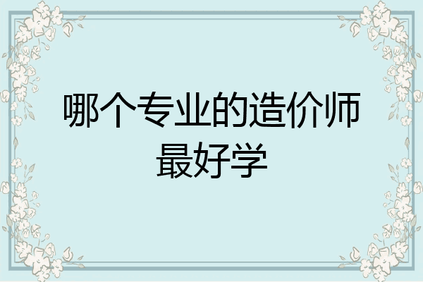 哪个专业的造价师最好学