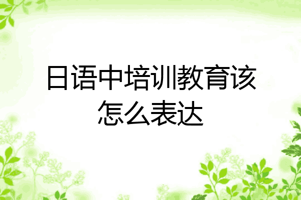 日语中培训教育该怎么表达