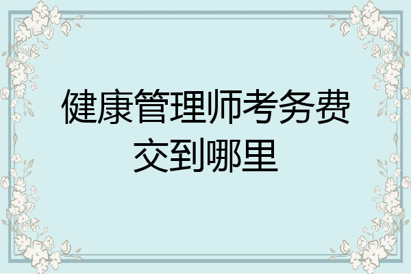 健康管理师考务费交到哪里