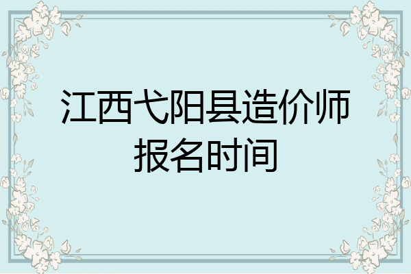 江西弋阳县造价师报名时间