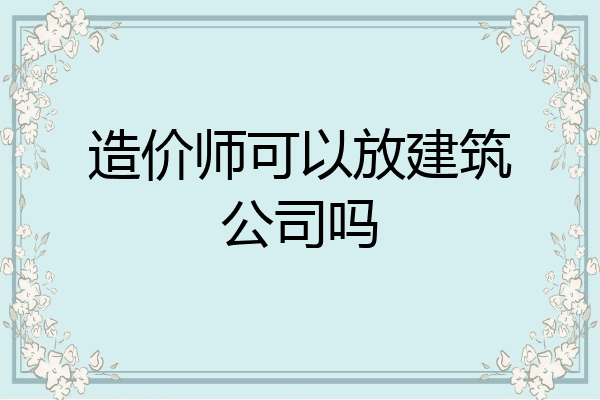 造价师可以放建筑公司吗