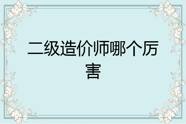 二级造价师哪个厉害