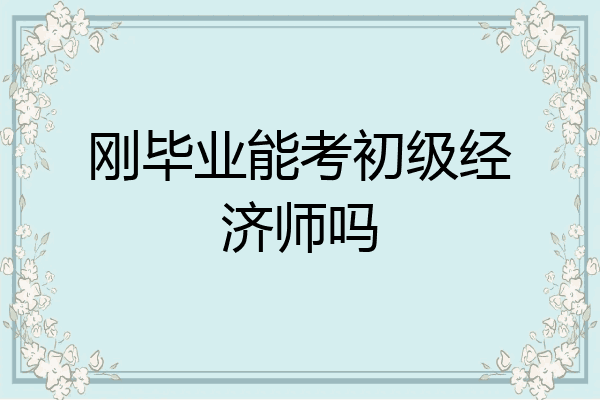 刚毕业能考初级经济师吗