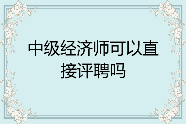 中级经济师可以直接评聘吗