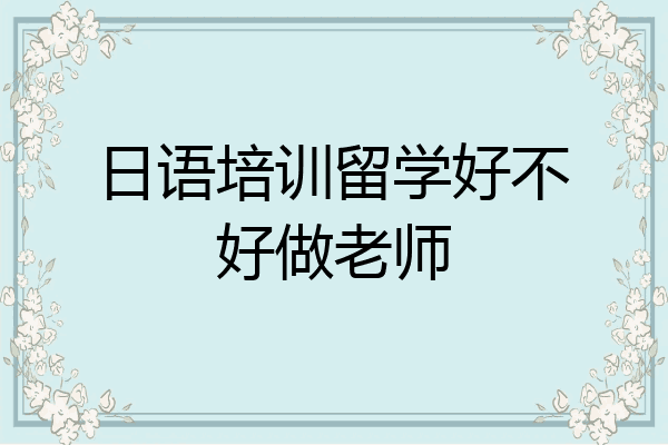 日语培训留学好不好做老师