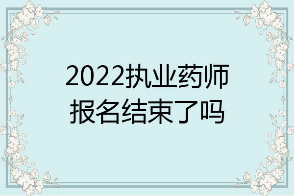 2022执业药师报名结束了吗