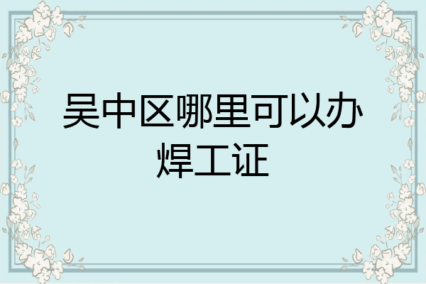 吴中区哪里可以办焊工证