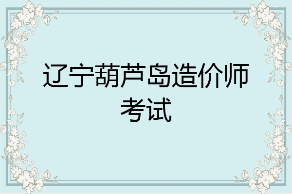 辽宁葫芦岛造价师考试