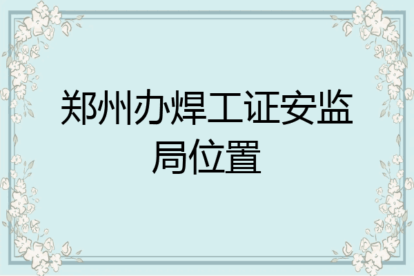郑州办焊工证安监局位置