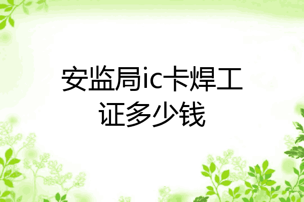 安监局ic卡焊工证多少钱