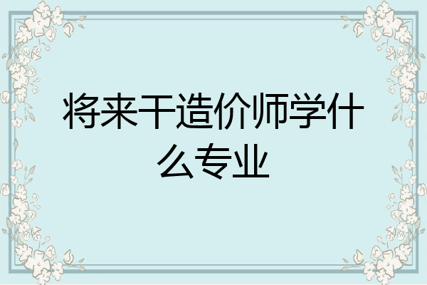 将来干造价师学什么专业
