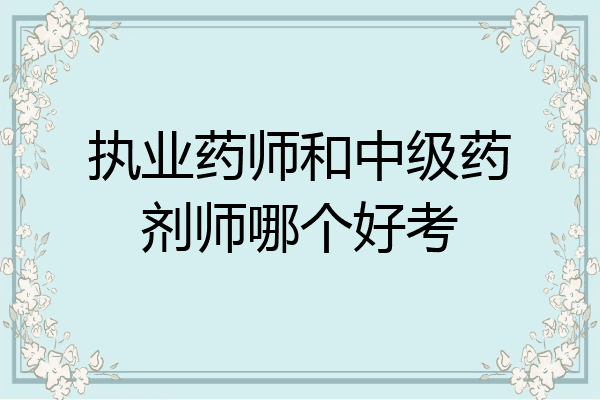 执业药师和中级药剂师哪个好考