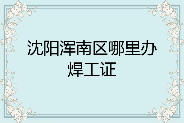 沈阳浑南区哪里办焊工证