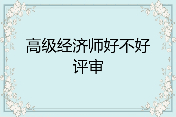 高级经济师好不好评审