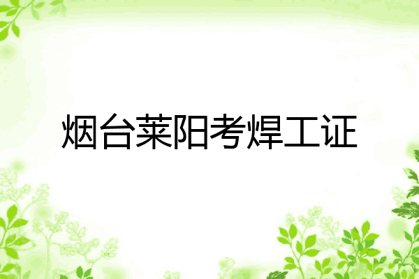 烟台莱阳考焊工证