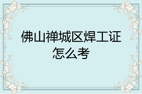 佛山禅城区焊工证怎么考