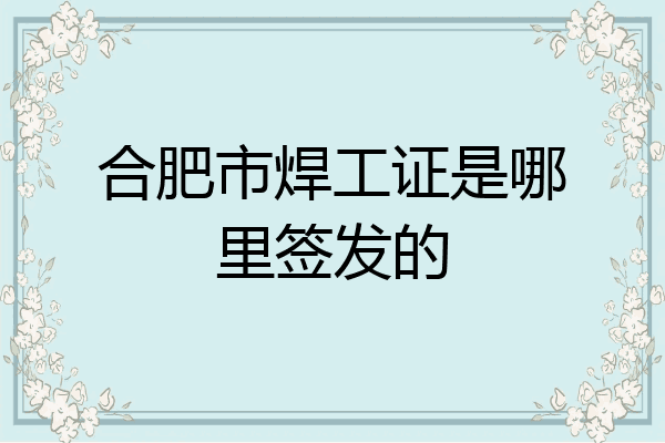 合肥市焊工证是哪里签发的