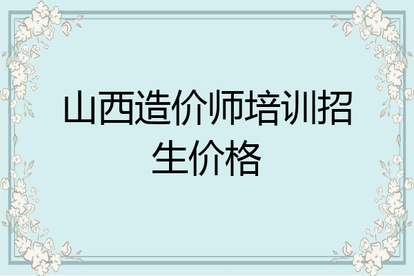 山西造价师培训招生价格