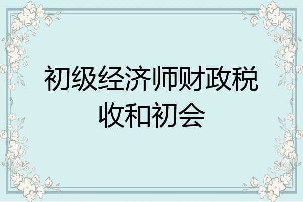 初级经济师财政税收和初会