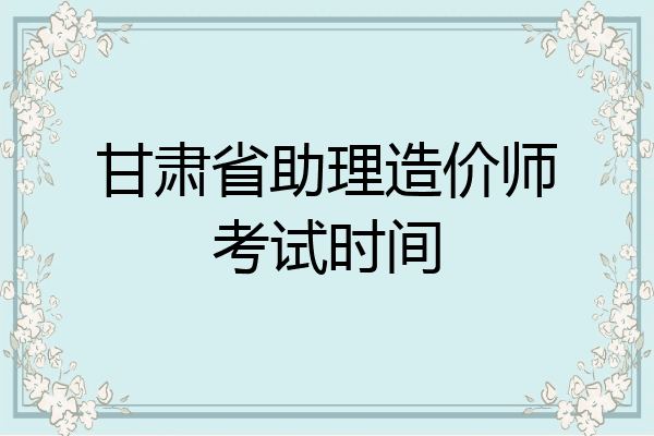 甘肃省助理造价师考试时间