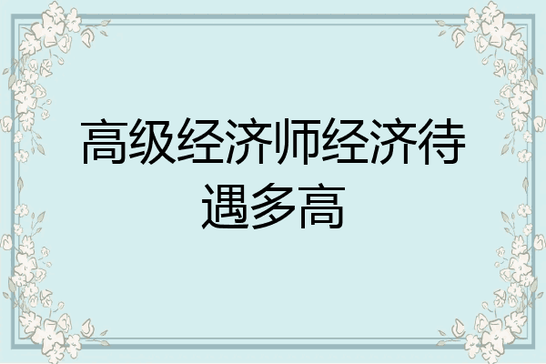 高级经济师经济待遇多高