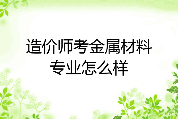 造价师考金属材料专业怎么样