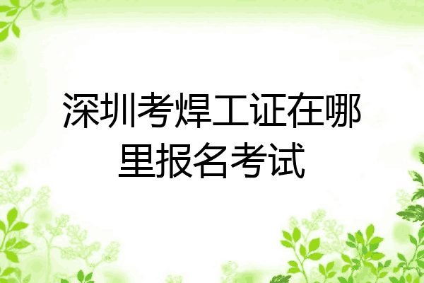 深圳考焊工证在哪里报名考试