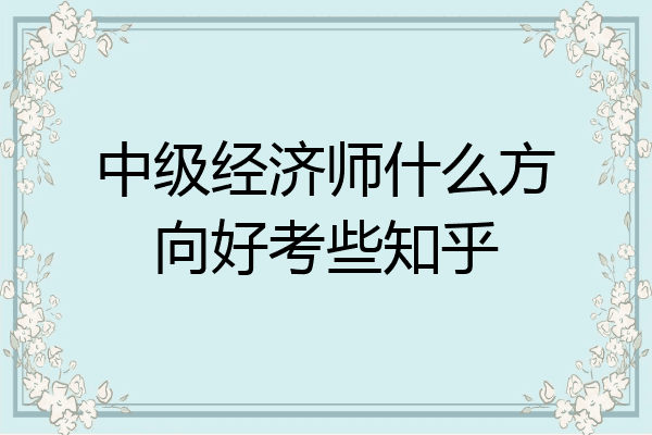 中级经济师什么方向好考些知乎