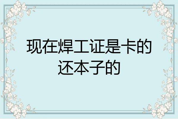 现在焊工证是卡的还本子的