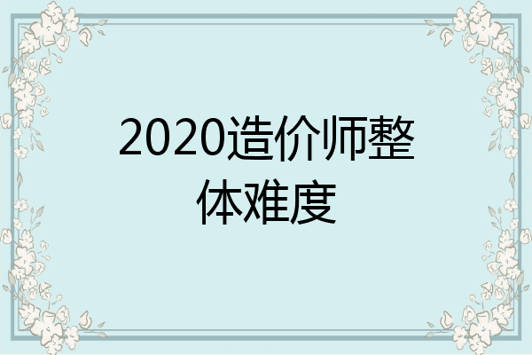 2020造价师整体难度