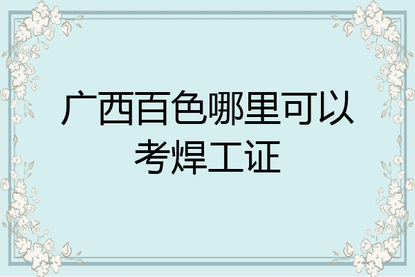 广西百色哪里可以考焊工证