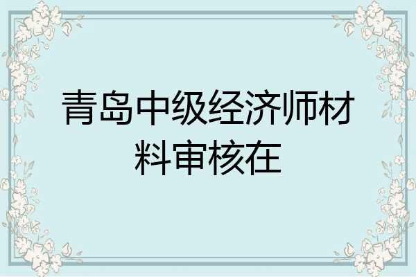 青岛中级经济师材料审核在