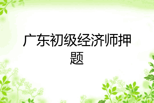 广东初级经济师押题