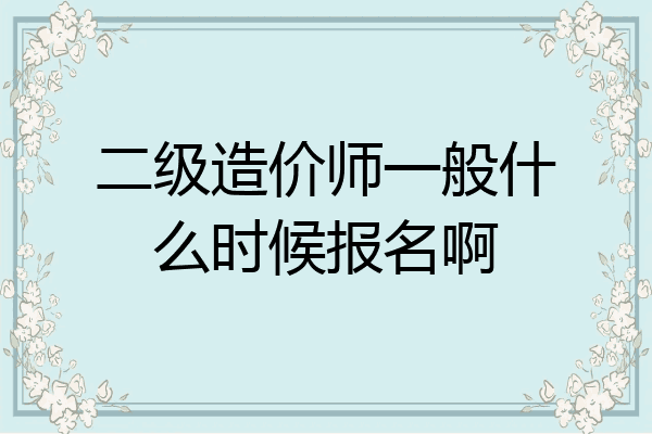 二级造价师一般什么时候报名啊
