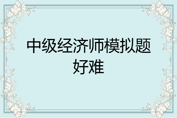 中级经济师模拟题好难