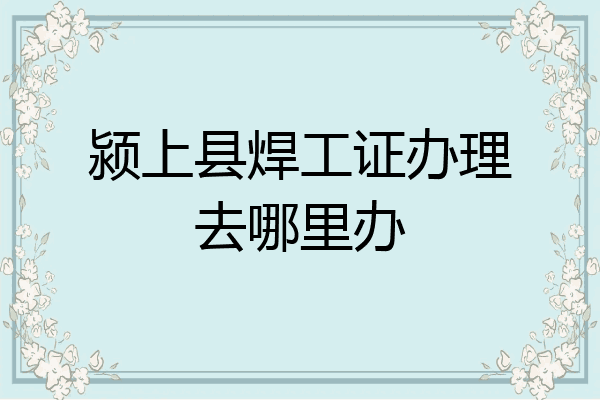 颍上县焊工证办理去哪里办