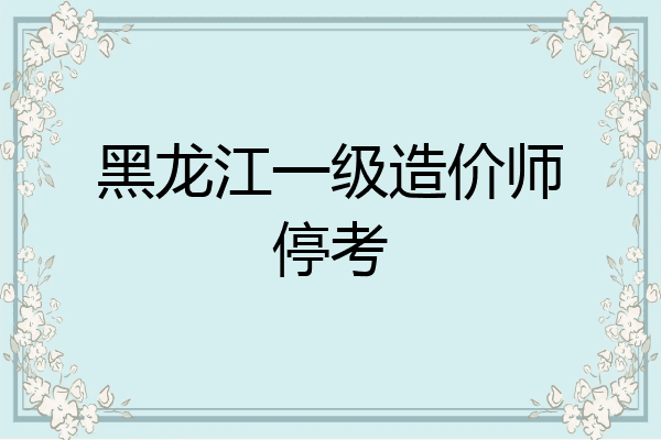黑龙江一级造价师停考