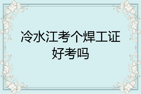 冷水江考个焊工证好考吗