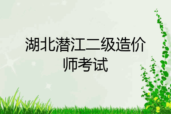 湖北潜江二级造价师考试