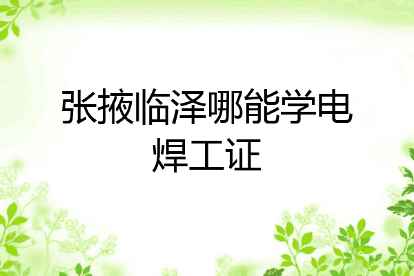 张掖临泽哪能学电焊工证
