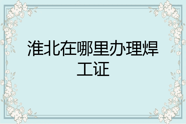 淮北在哪里办理焊工证