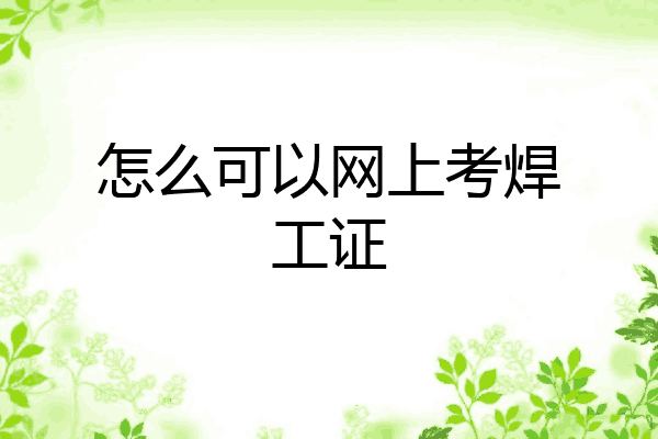 怎么可以网上考焊工证