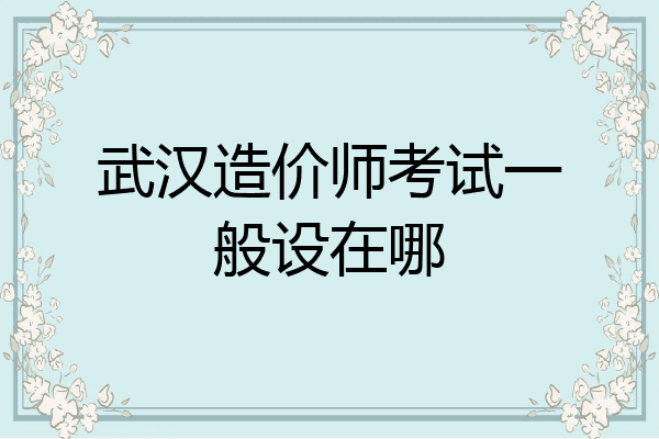 武汉造价师考试一般设在哪