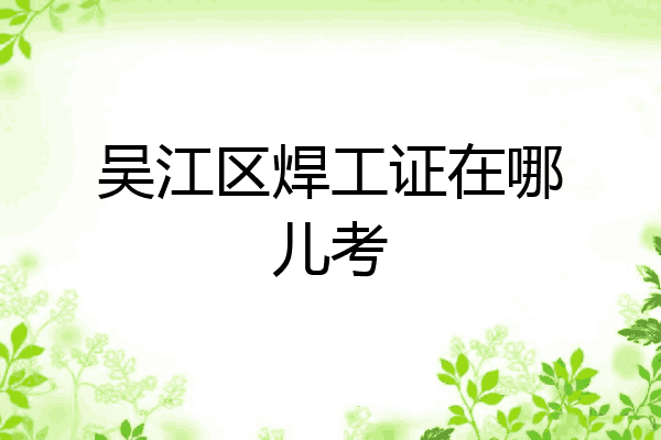 吴江区焊工证在哪儿考