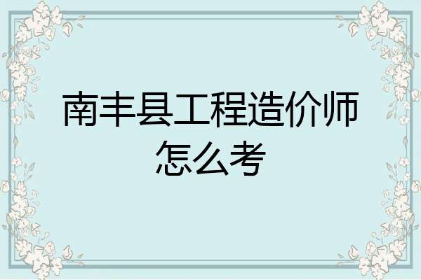 南丰县工程造价师怎么考