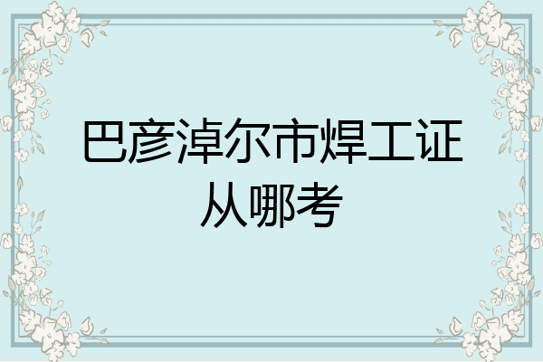 巴彦淖尔市焊工证从哪考