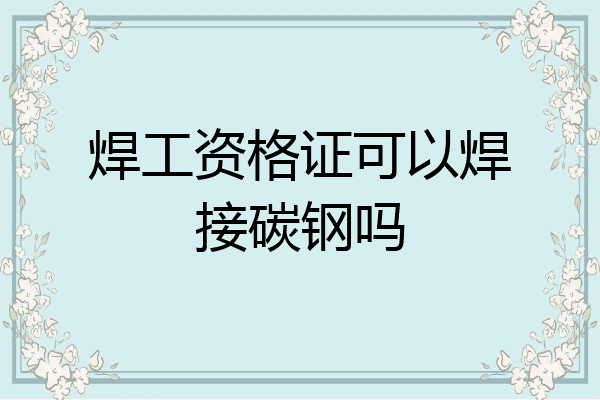 焊工资格证可以焊接碳钢吗